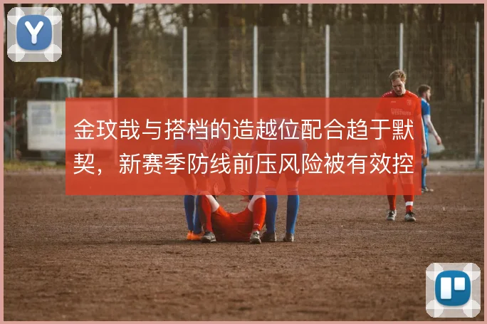 金玟哉与搭档的造越位配合趋于默契，新赛季防线前压风险被有效控制