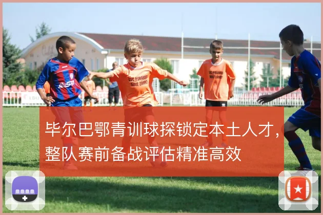 毕尔巴鄂青训球探锁定本土人才，整队赛前备战评估精准高效