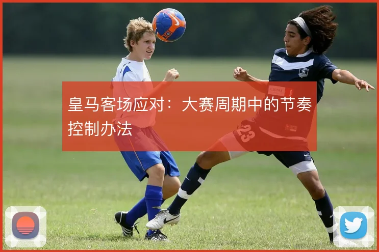 皇马客场应对：大赛周期中的节奏控制办法