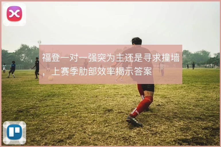 福登一对一强突为主还是寻求撞墙,上赛季肋部效率揭示答案