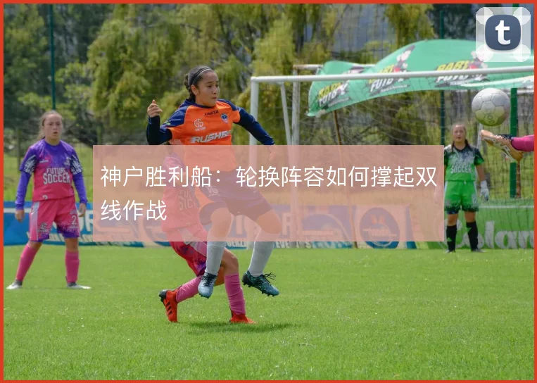 神户胜利船:轮换阵容如何撑起双线作战