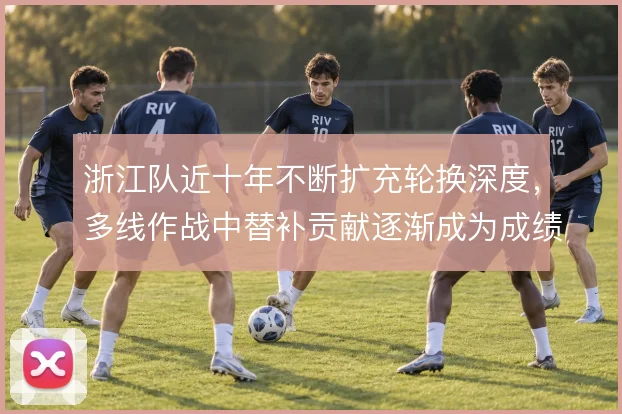 浙江队近十年不断扩充轮换深度，多线作战中替补贡献逐渐成为成绩底座