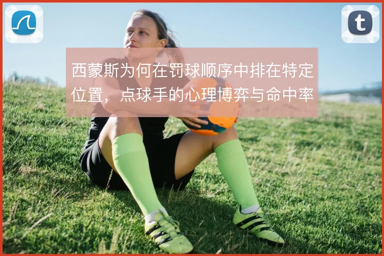 西蒙斯为何在罚球顺序中排在特定位置，点球手的心理博弈与命中率如何权衡