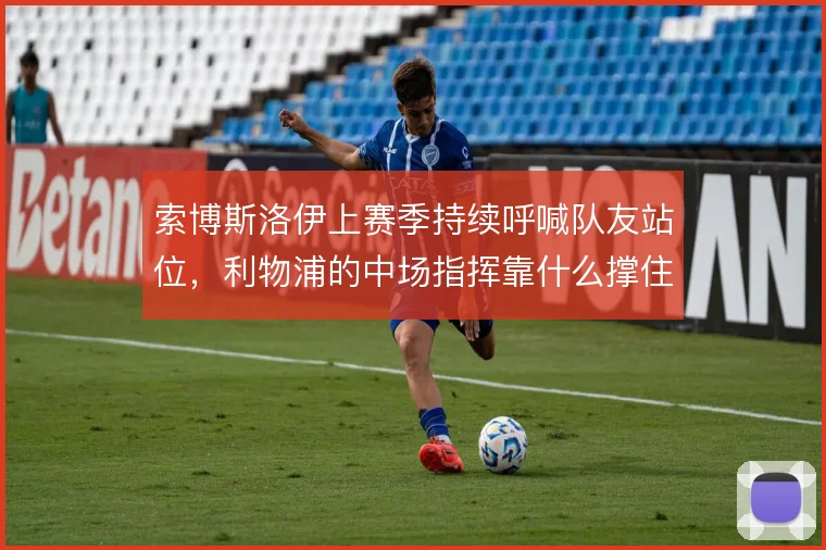 索博斯洛伊上赛季持续呼喊队友站位，利物浦的中场指挥靠什么撑住更衣室