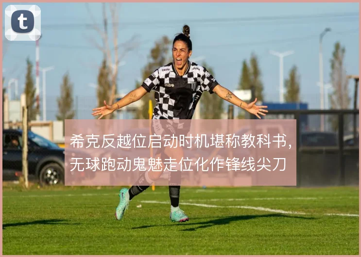 希克反越位启动时机堪称教科书，无球跑动鬼魅走位化作锋线尖刀