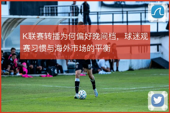 K联赛转播为何偏好晚间档,球迷观赛习惯与海外市场的平衡