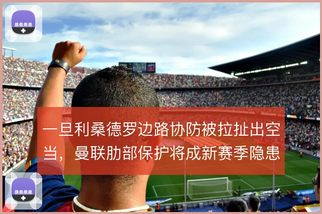 一旦利桑德罗边路协防被拉扯出空当，曼联肋部保护将成新赛季隐患