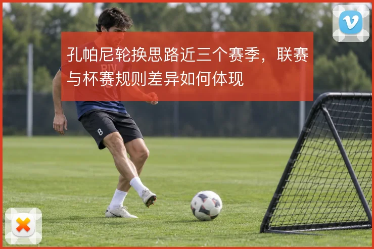 孔帕尼轮换思路近三个赛季，联赛与杯赛规则差异如何体现