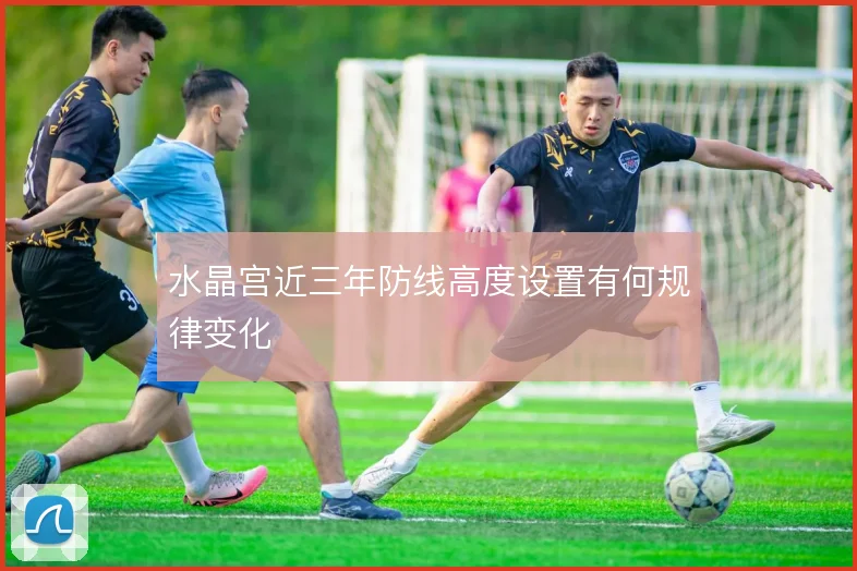 水晶宫近三年防线高度设置有何规律变化