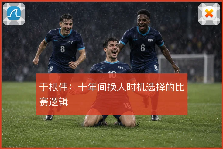 于根伟：十年间换人时机选择的比赛逻辑