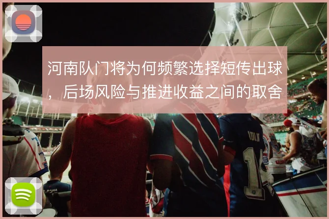 河南队门将为何频繁选择短传出球，后场风险与推进收益之间的取舍
