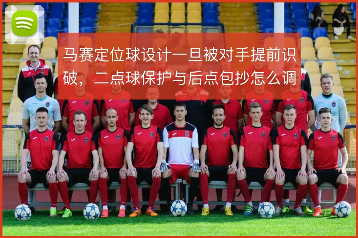 马赛定位球设计一旦被对手提前识破,二点球保护与后点包抄怎么调整