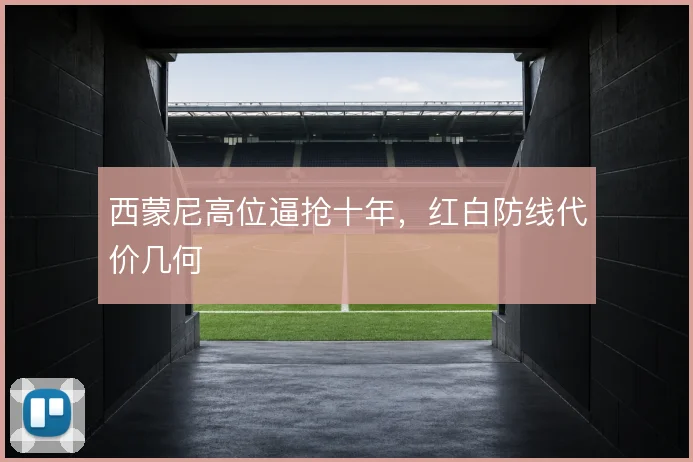 西蒙尼高位逼抢十年，红白防线代价几何