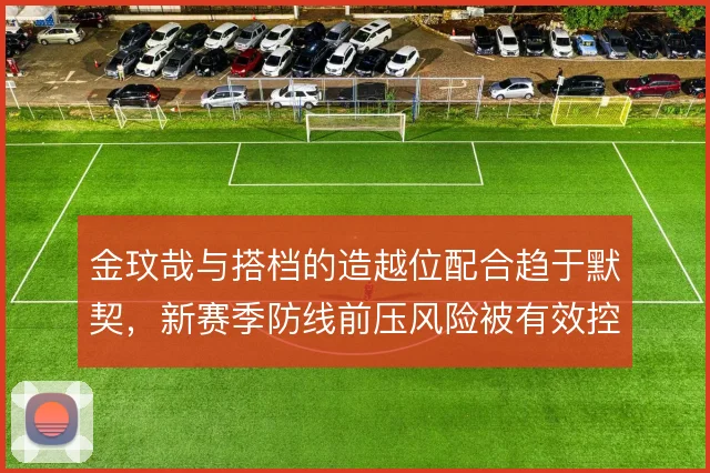 金玟哉与搭档的造越位配合趋于默契，新赛季防线前压风险被有效控制