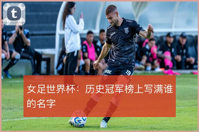 女足世界杯：历史冠军榜上写满谁的名字
