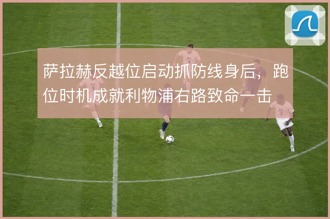 萨拉赫反越位启动抓防线身后，跑位时机成就利物浦右路致命一击