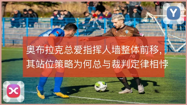 奥布拉克总爱指挥人墙整体前移，其站位策略为何总与裁判定律相悖