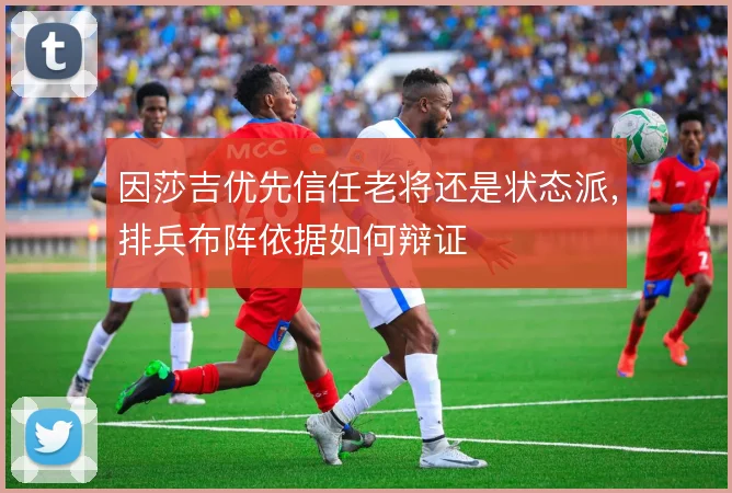 因莎吉优先信任老将还是状态派，排兵布阵依据如何辩证