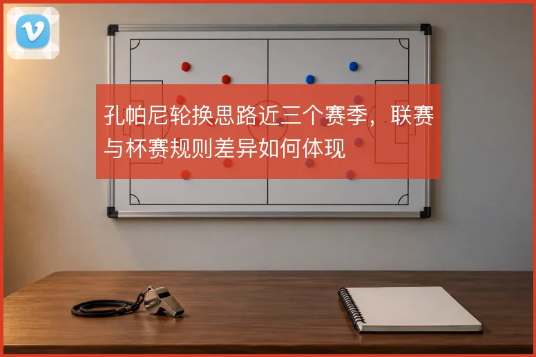 孔帕尼轮换思路近三个赛季,联赛与杯赛规则差异如何体现
