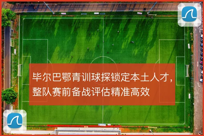 毕尔巴鄂青训球探锁定本土人才,整队赛前备战评估精准高效