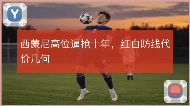 西蒙尼高位逼抢十年,红白防线代价几何