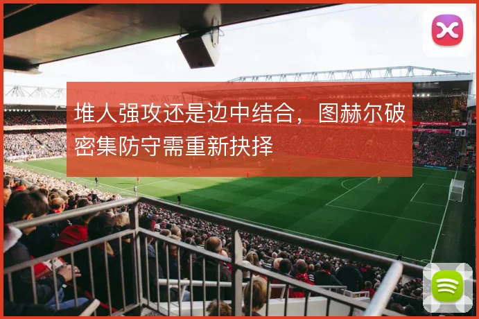 堆人强攻还是边中结合，图赫尔破密集防守需重新抉择