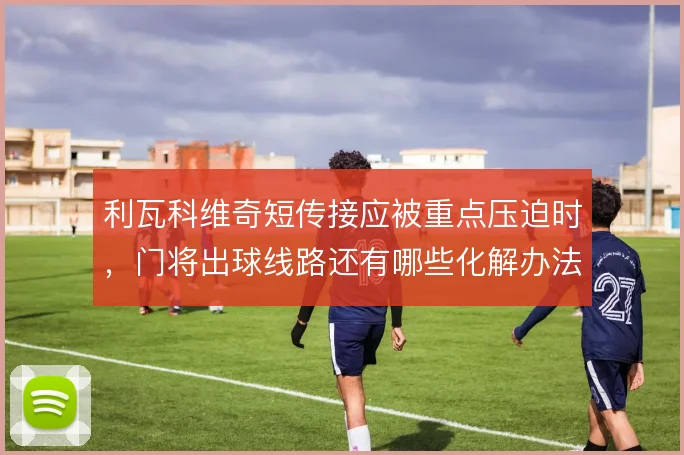 利瓦科维奇短传接应被重点压迫时，门将出球线路还有哪些化解办法