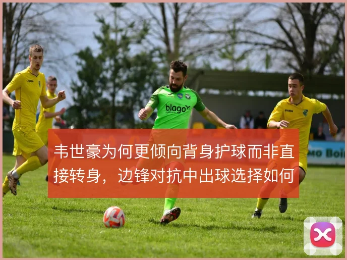 韦世豪为何更倾向背身护球而非直接转身，边锋对抗中出球选择如何取舍