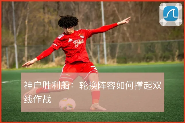 神户胜利船:轮换阵容如何撑起双线作战