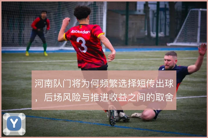 河南队门将为何频繁选择短传出球，后场风险与推进收益之间的取舍