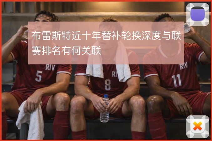 布雷斯特近十年替补轮换深度与联赛排名有何关联
