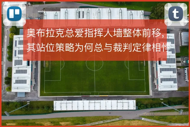 奥布拉克总爱指挥人墙整体前移，其站位策略为何总与裁判定律相悖