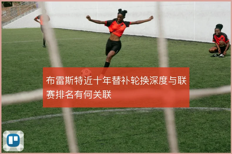 布雷斯特近十年替补轮换深度与联赛排名有何关联