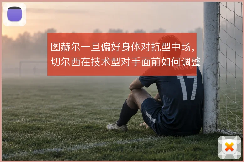 图赫尔一旦偏好身体对抗型中场，切尔西在技术型对手面前如何调整