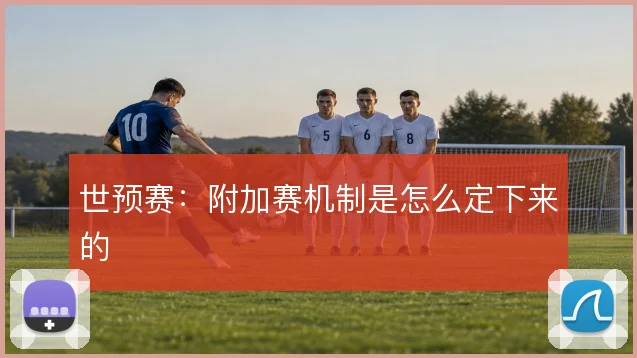 世预赛:附加赛机制是怎么定下来的