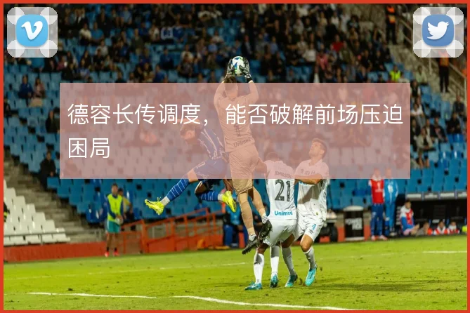 德容长传调度,能否破解前场压迫困局