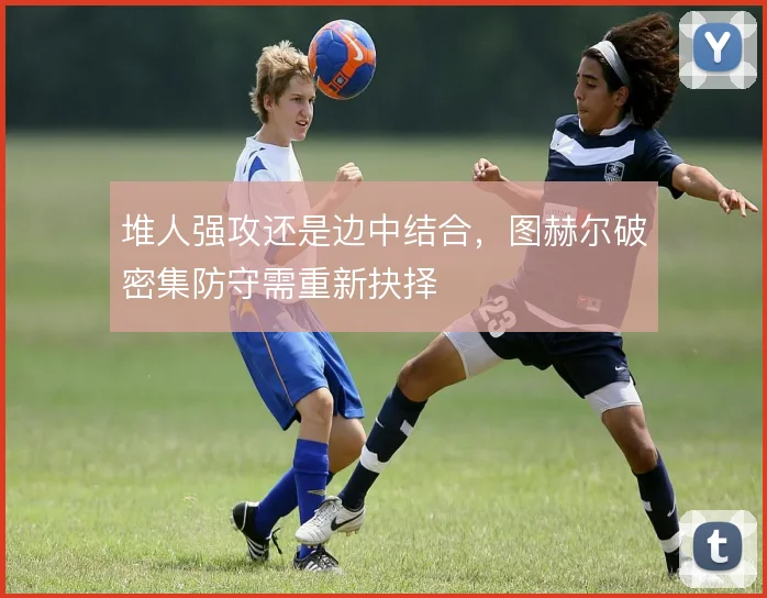 堆人强攻还是边中结合，图赫尔破密集防守需重新抉择