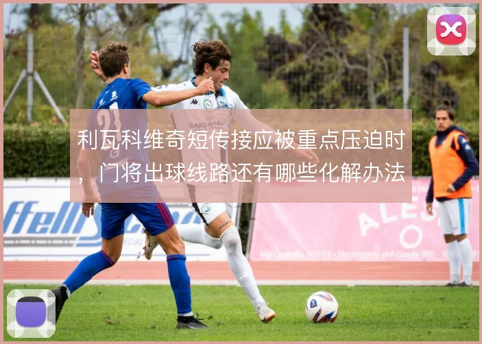 利瓦科维奇短传接应被重点压迫时，门将出球线路还有哪些化解办法