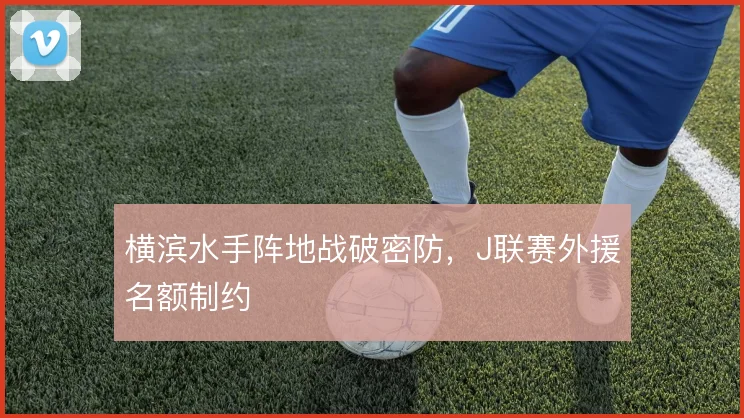横滨水手阵地战破密防，J联赛外援名额制约