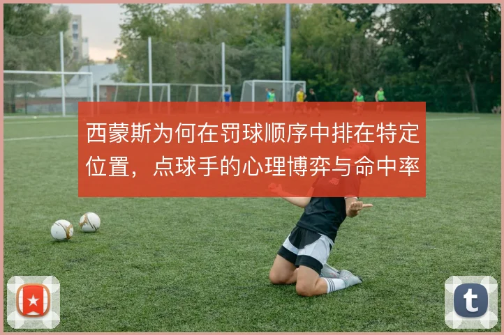 西蒙斯为何在罚球顺序中排在特定位置,点球手的心理博弈与命中率如何权衡